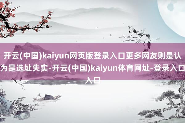开云(中国)kaiyun网页版登录入口更多网友则是认为是选址失实-开云(中国)kaiyun体育网址-登录入口
