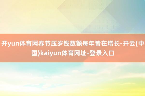 开yun体育网春节压岁钱数额每年皆在增长-开云(中国)kaiyun体育网址-登录入口