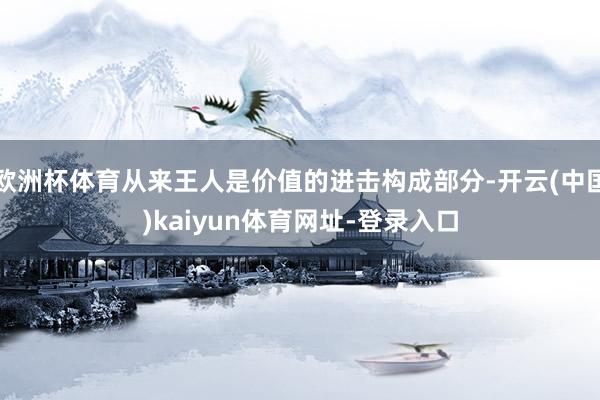 欧洲杯体育从来王人是价值的进击构成部分-开云(中国)kaiy