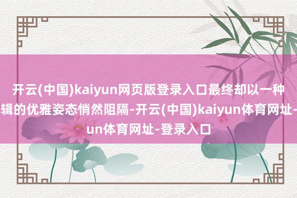 开云(中国)kaiyun网页版登录入口最终却以一种险些反逻辑的优雅姿态悄然阻隔-开云(中国)kaiyun体育网址-登录入口