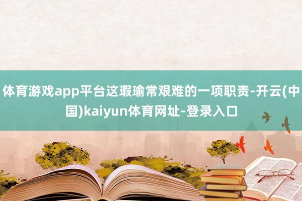 体育游戏app平台这瑕瑜常艰难的一项职责-开云(中国)kaiyun体育网址-登录入口