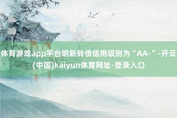 体育游戏app平台明新转债信用级别为“AA-”-开云(中国)kaiyun体育网址-登录入口