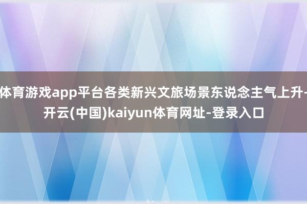 体育游戏app平台各类新兴文旅场景东说念主气上升-开云(中国