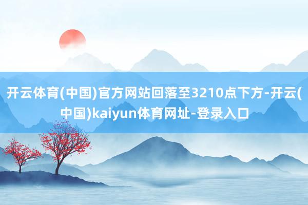 开云体育(中国)官方网站回落至3210点下方-开云(中国)kaiyun体育网址-登录入口