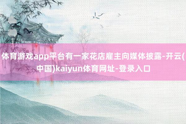 体育游戏app平台有一家花店雇主向媒体披露-开云(中国)kaiyun体育网址-登录入口