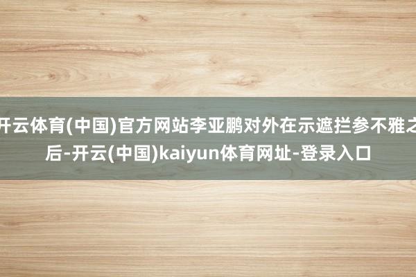 开云体育(中国)官方网站李亚鹏对外在示遮拦参不雅之后-开云(