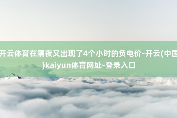 开云体育在隔夜又出现了4个小时的负电价-开云(中国)kaiyun体育网址-登录入口