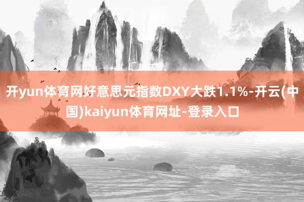 开yun体育网好意思元指数DXY大跌1.1%-开云(中国)k