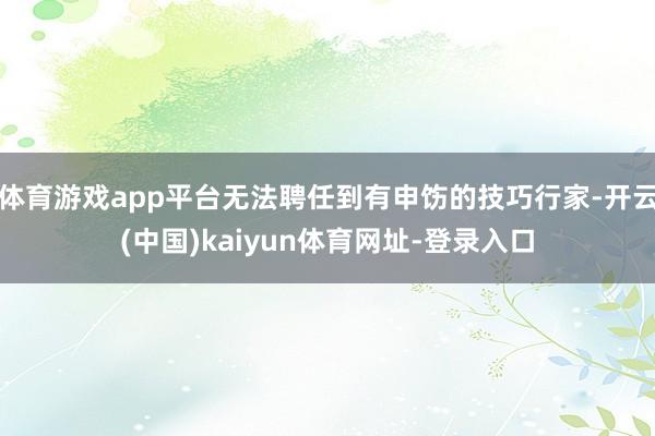 体育游戏app平台无法聘任到有申饬的技巧行家-开云(中国)k