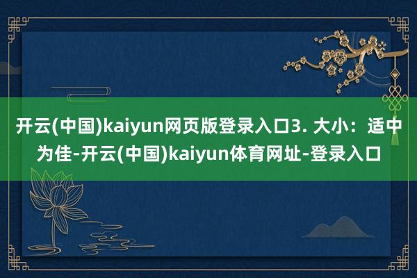 开云(中国)kaiyun网页版登录入口3. 大小：适中为佳-