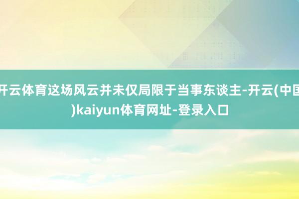 开云体育这场风云并未仅局限于当事东谈主-开云(中国)kaiy
