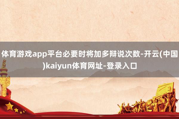 体育游戏app平台必要时将加多辩说次数-开云(中国)kaiyun体育网址-登录入口