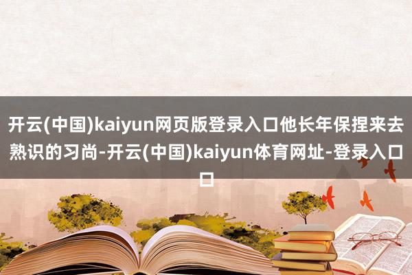 开云(中国)kaiyun网页版登录入口他长年保捏来去熟识的习