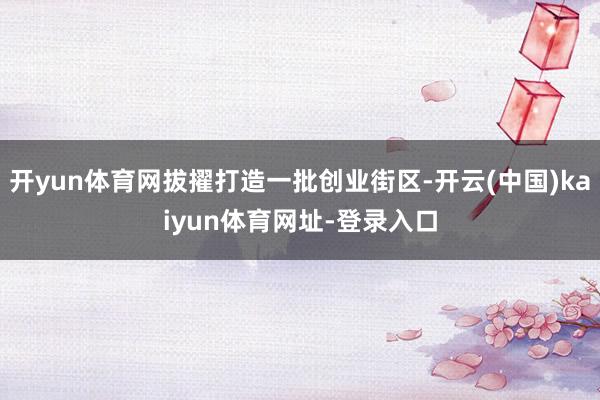 开yun体育网拔擢打造一批创业街区-开云(中国)kaiyun