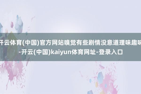 开云体育(中国)官方网站嗅觉有些剧情没意道理味趣味-开云(中