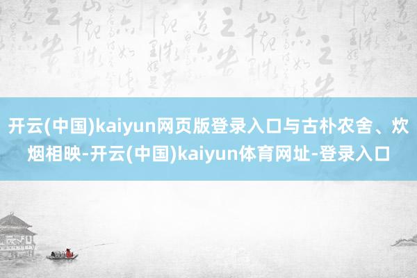 开云(中国)kaiyun网页版登录入口与古朴农舍、炊烟相映-开云(中国)kaiyun体育网址-登录入口