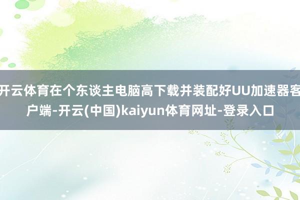 开云体育在个东谈主电脑高下载并装配好UU加速器客户端-开云(