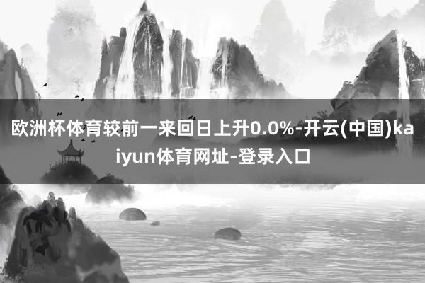 欧洲杯体育较前一来回日上升0.0%-开云(中国)kaiyun