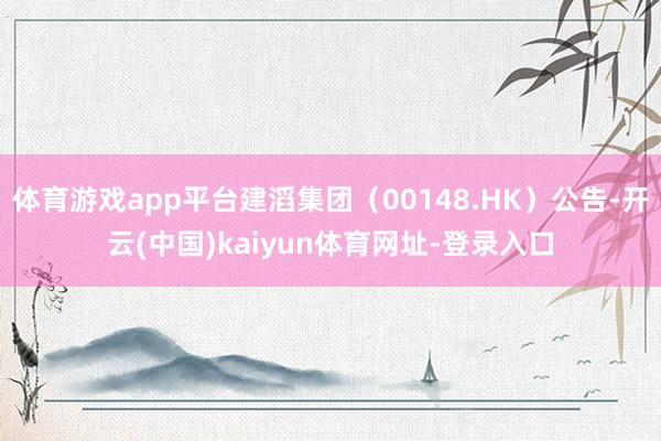 体育游戏app平台建滔集团（00148.HK）公告-开云(中
