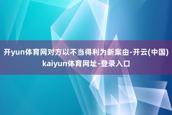 开yun体育网对方以不当得利为新案由-开云(中国)kaiyun体育网址-登录入口