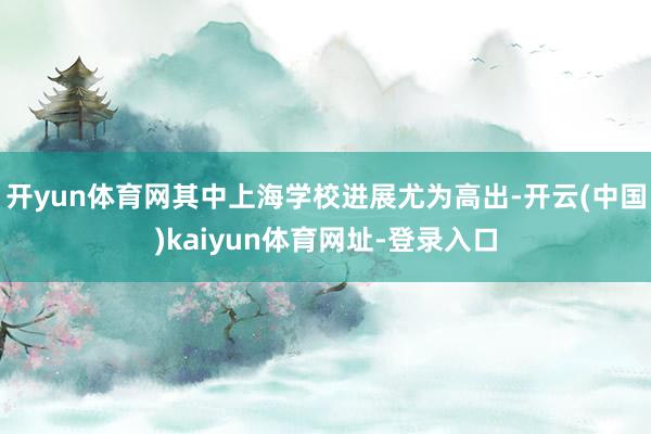 开yun体育网其中上海学校进展尤为高出-开云(中国)kaiy