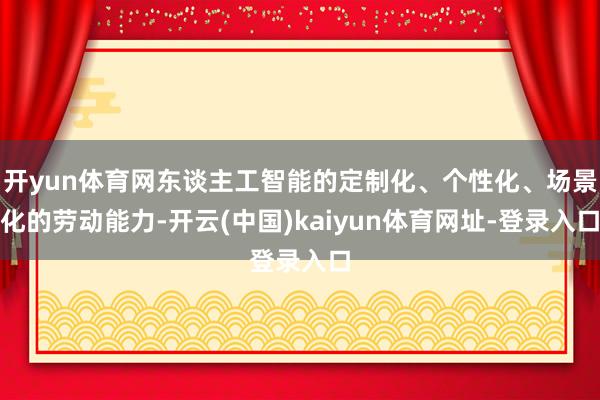 开yun体育网东谈主工智能的定制化、个性化、场景化的劳动能力