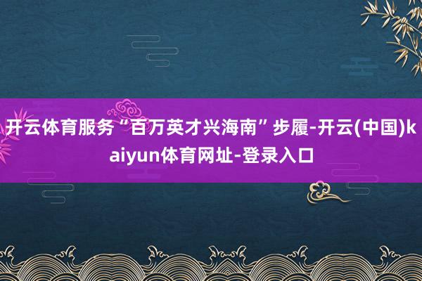 开云体育服务“百万英才兴海南”步履-开云(中国)kaiyun