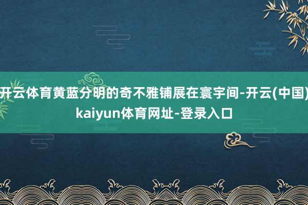 开云体育黄蓝分明的奇不雅铺展在寰宇间-开云(中国)kaiyu