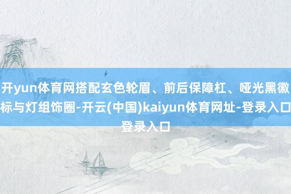 开yun体育网搭配玄色轮眉、前后保障杠、哑光黑徽标与灯组饰圈