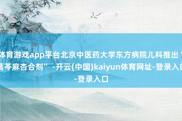体育游戏app平台北京中医药大学东方病院儿科推出“蒿芩麻杏合