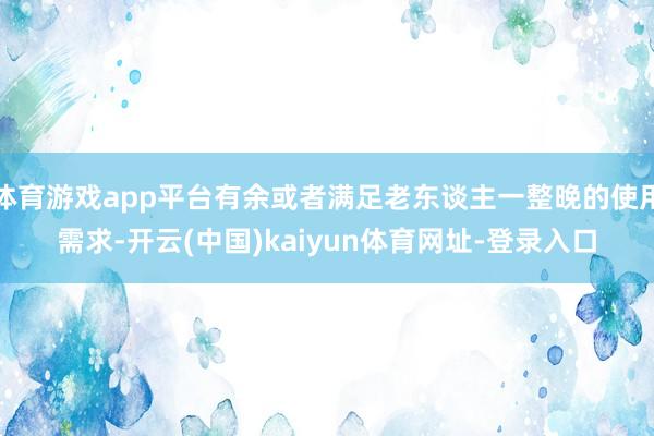 体育游戏app平台有余或者满足老东谈主一整晚的使用需求-开云
