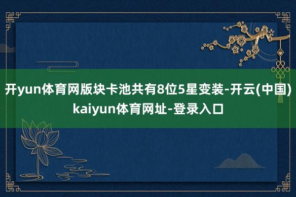 开yun体育网版块卡池共有8位5星变装-开云(中国)kaiyun体育网址-登录入口