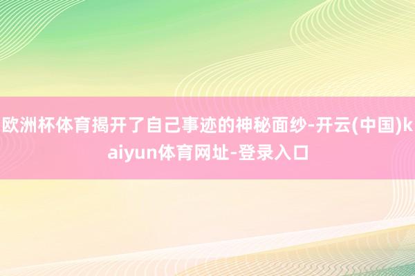 欧洲杯体育揭开了自己事迹的神秘面纱-开云(中国)kaiyun体育网址-登录入口