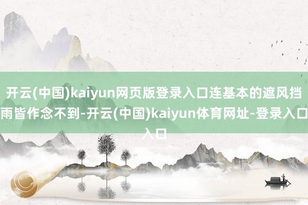 开云(中国)kaiyun网页版登录入口连基本的遮风挡雨皆作念