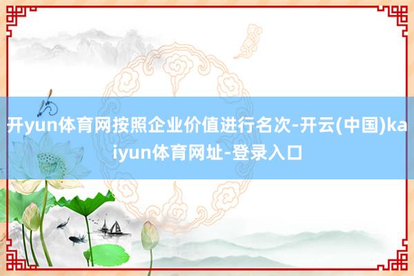 开yun体育网按照企业价值进行名次-开云(中国)kaiyun