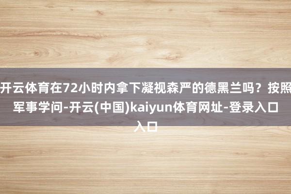 开云体育在72小时内拿下凝视森严的德黑兰吗？按照军事学问-开