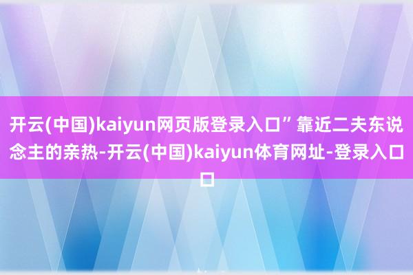 开云(中国)kaiyun网页版登录入口”靠近二夫东说念主的亲