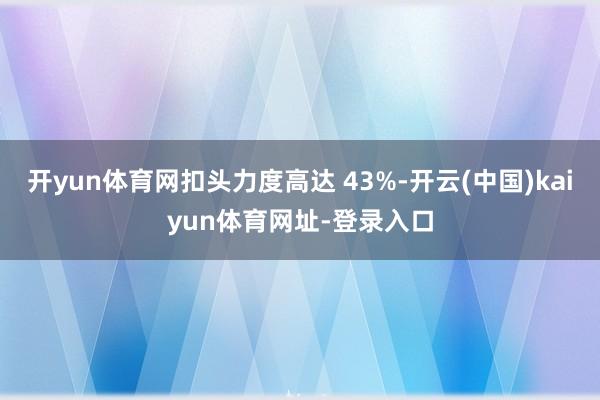 开yun体育网扣头力度高达 43%-开云(中国)kaiyun体育网址-登录入口