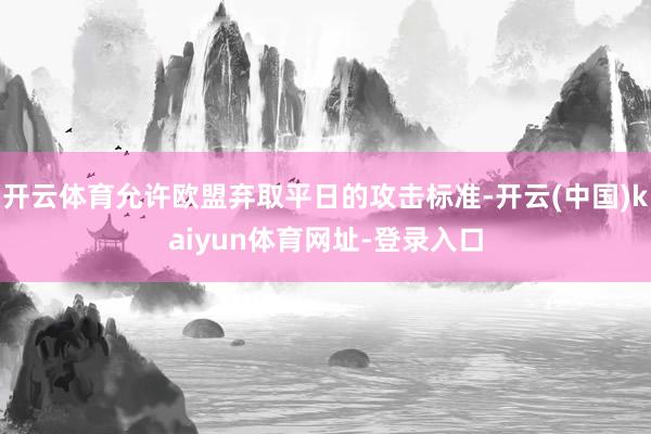 开云体育允许欧盟弃取平日的攻击标准-开云(中国)kaiyun