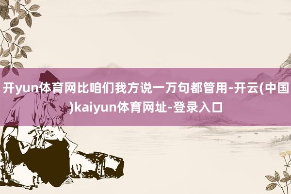 开yun体育网比咱们我方说一万句都管用-开云(中国)kaiyun体育网址-登录入口