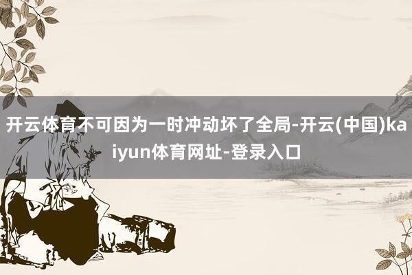 开云体育不可因为一时冲动坏了全局-开云(中国)kaiyun体育网址-登录入口