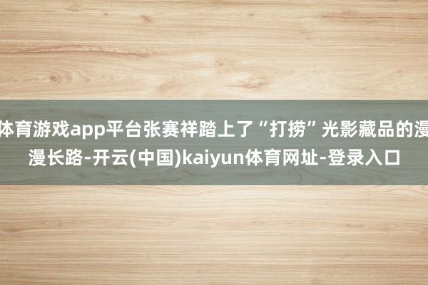体育游戏app平台张赛祥踏上了“打捞”光影藏品的漫漫长路-开