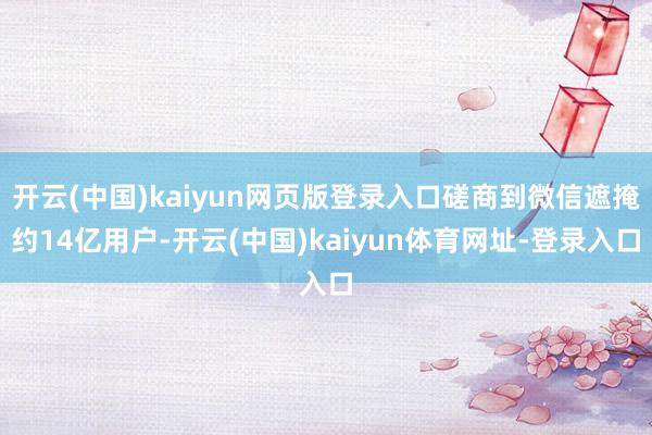 开云(中国)kaiyun网页版登录入口磋商到微信遮掩约14亿