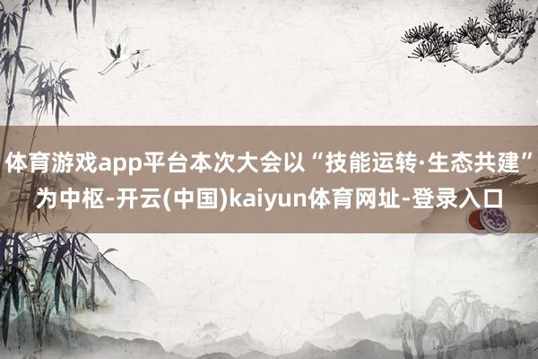 体育游戏app平台本次大会以“技能运转·生态共建”为中枢-开云(中国)kaiyun体育网址-登录入口