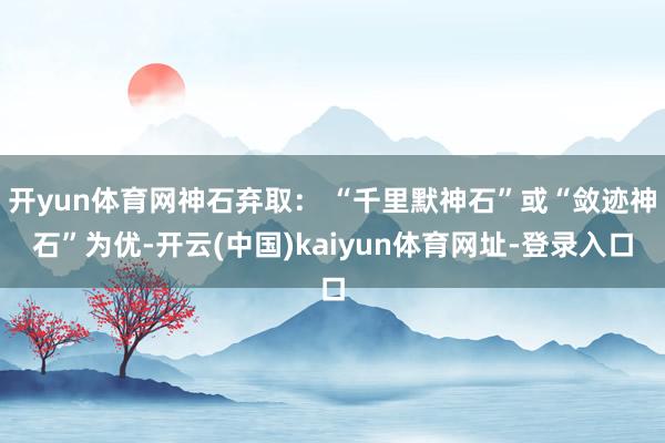 开yun体育网神石弃取: “千里默神石”或“敛迹神石”为优-开云(中国)kaiyun体育网址-登录入口