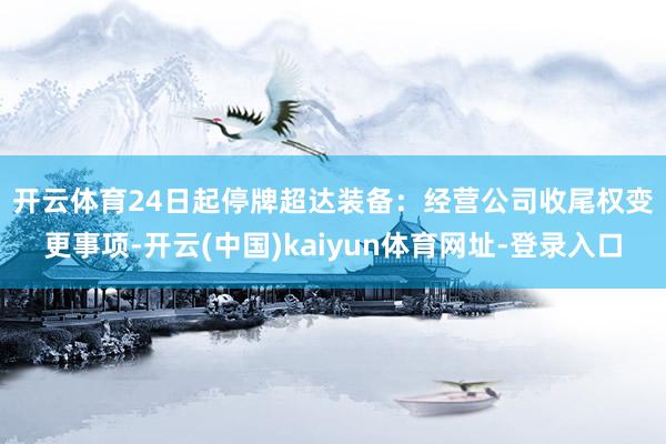 开云体育24日起停牌 超达装备:经营公司收尾权变更事项-开云(中国)kaiyun体育网址-登录入口