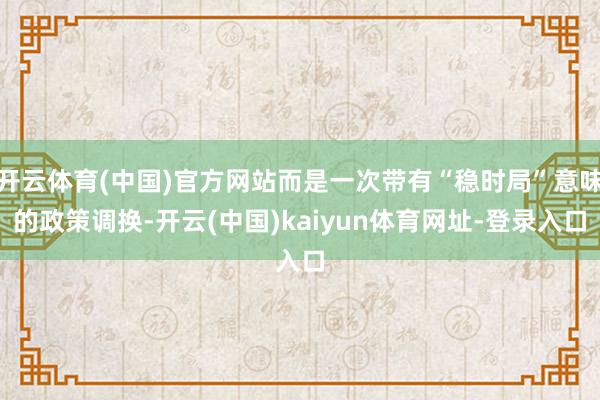 开云体育(中国)官方网站而是一次带有“稳时局”意味的政策调换