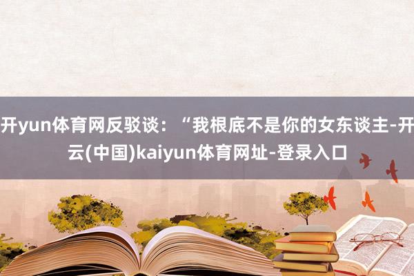 开yun体育网反驳谈：“我根底不是你的女东谈主-开云(中国)