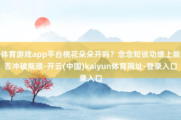 体育游戏app平台桃花朵朵开吗？念念知谈功绩上能否冲破瓶颈-