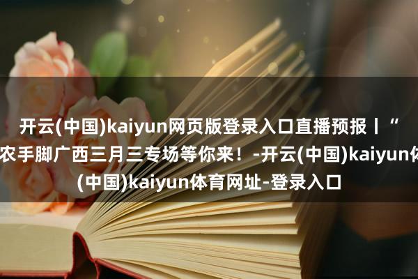 开云(中国)kaiyun网页版登录入口直播预报丨“青耘中国”